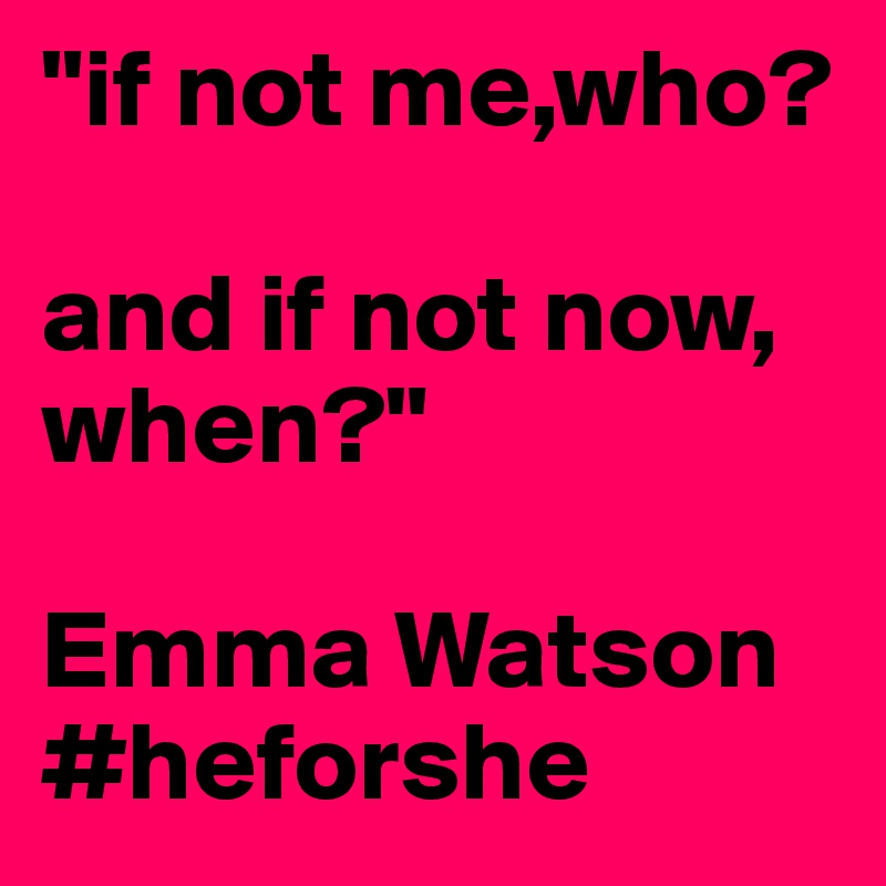 "if not me,who?

and if not now, when?"

Emma Watson
#heforshe