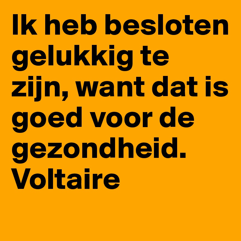 Ik heb besloten gelukkig te zijn, want dat is goed voor de gezondheid. Voltaire