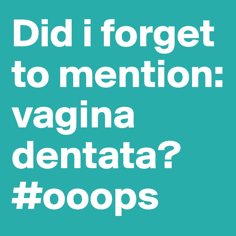 Did i forget to mention: vagina dentata? #ooops
