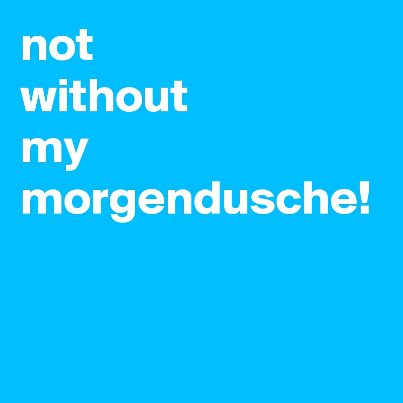not
without
my
morgendusche!