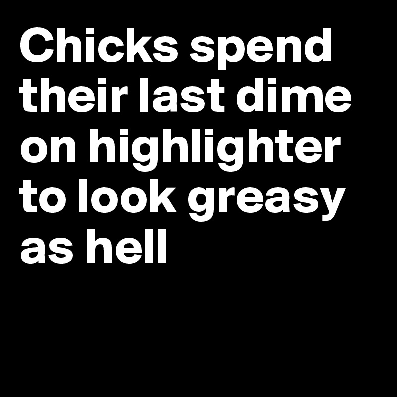 Chicks spend their last dime on highlighter to look greasy as hell


