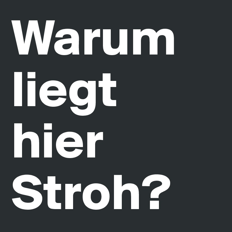 Da warum stroh? liegt liegt hier