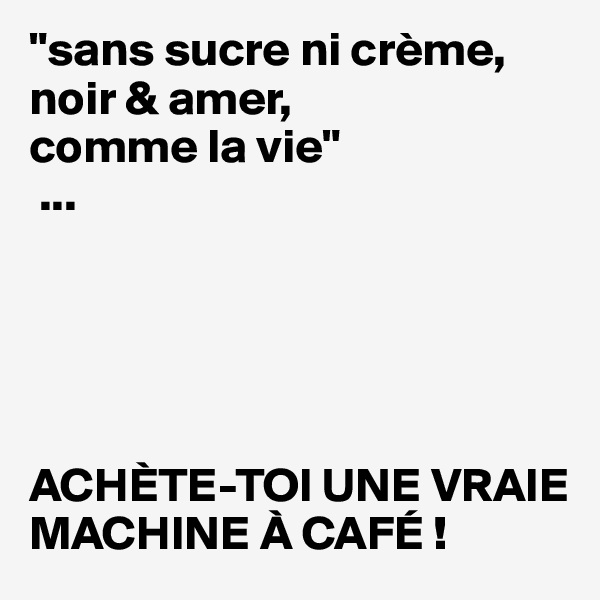 "sans sucre ni crème,
noir & amer,
comme la vie"
 ...





ACHÈTE-TOI UNE VRAIE MACHINE À CAFÉ !