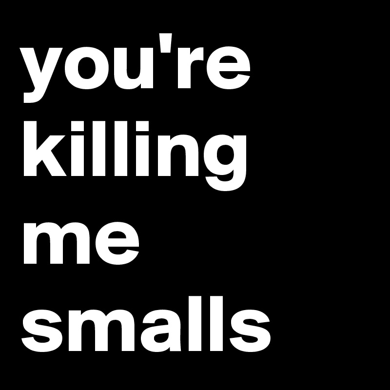 you're killing me smalls
