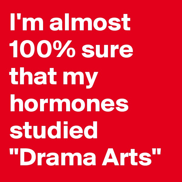 I'm almost 100% sure that my hormones studied "Drama Arts"