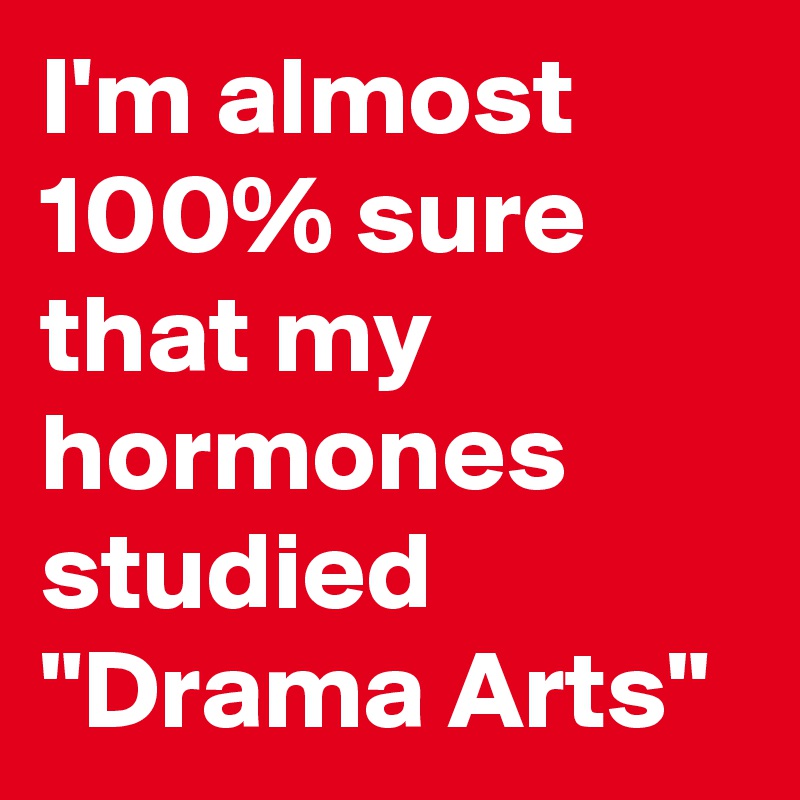 I'm almost 100% sure that my hormones studied "Drama Arts"