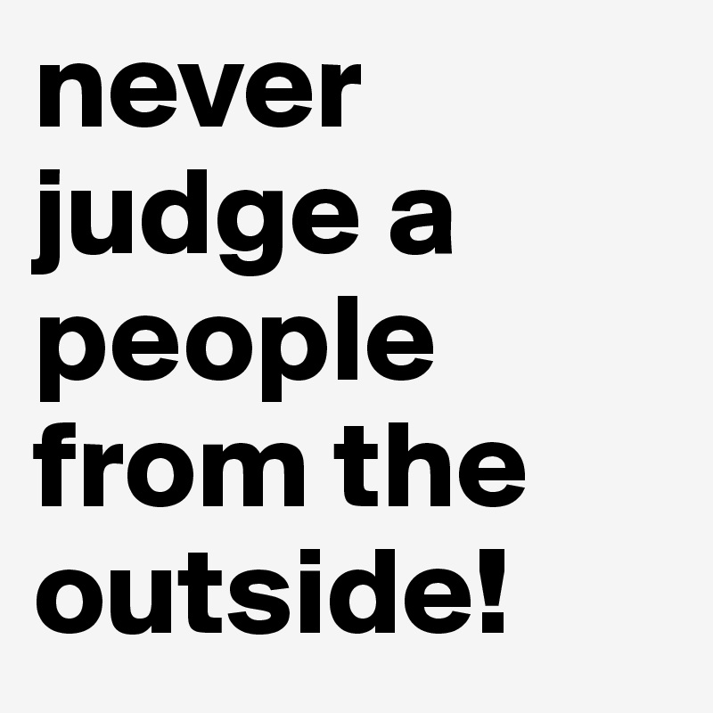 never judge a people from the outside!