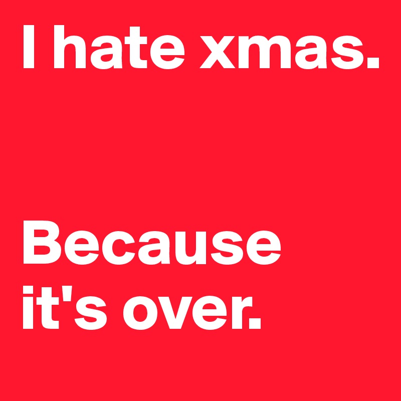 I hate xmas.


Because it's over.