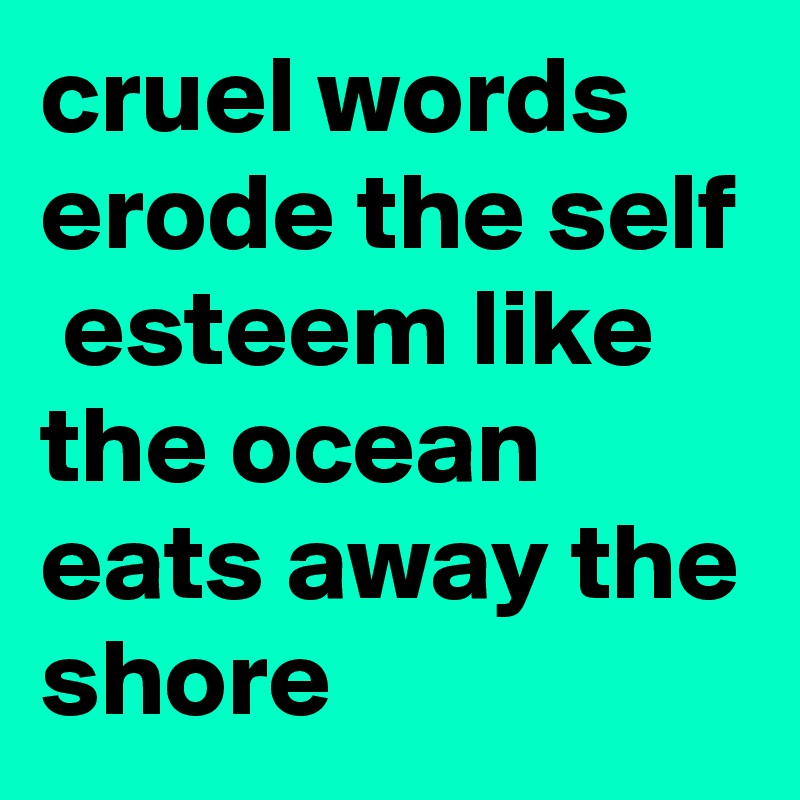 cruel words erode the self  esteem like the ocean eats away the shore