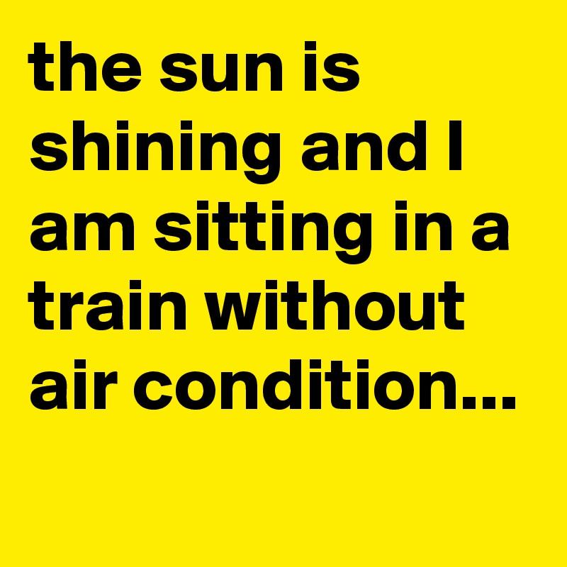 the sun is shining and I am sitting in a train without air condition...
