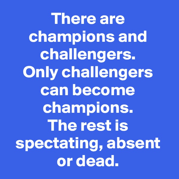 There are champions and challengers.
Only challengers can become champions.
The rest is spectating, absent or dead.