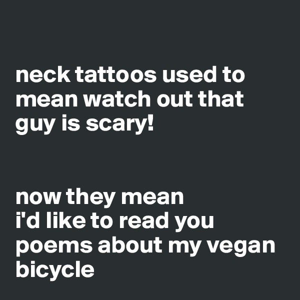 

neck tattoos used to mean watch out that guy is scary!


now they mean 
i'd like to read you poems about my vegan bicycle