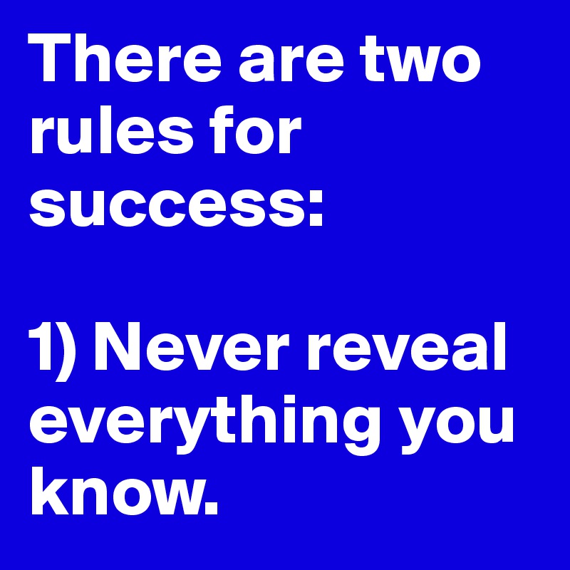 There are two rules for success:

1) Never reveal everything you know. 