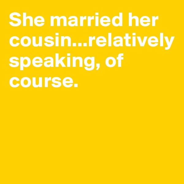 She married her cousin...relatively speaking, of course.



