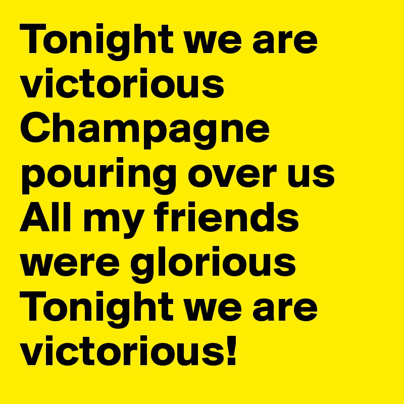 Tonight we are victorious Champagne pouring over us All my friends were glorious Tonight we are victorious!