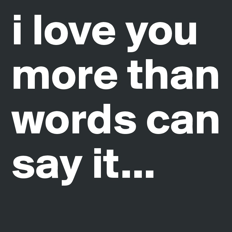 I Love You More Than Words Can Say It Post By Lu Mainz On Boldomatic