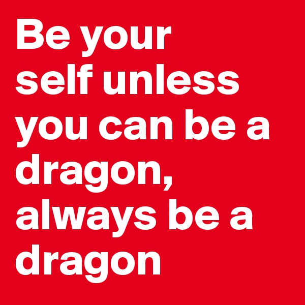 Be your
self unless you can be a dragon,
always be a 
dragon