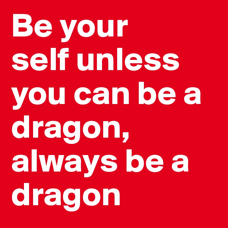 Be your
self unless you can be a dragon,
always be a 
dragon