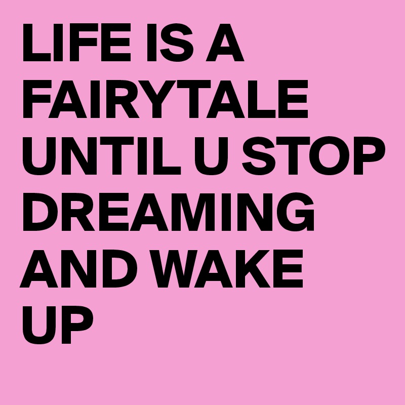 LIFE IS A FAIRYTALE UNTIL U STOP DREAMING AND WAKE UP 