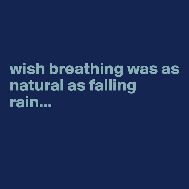 


wish breathing was as natural as falling rain...



