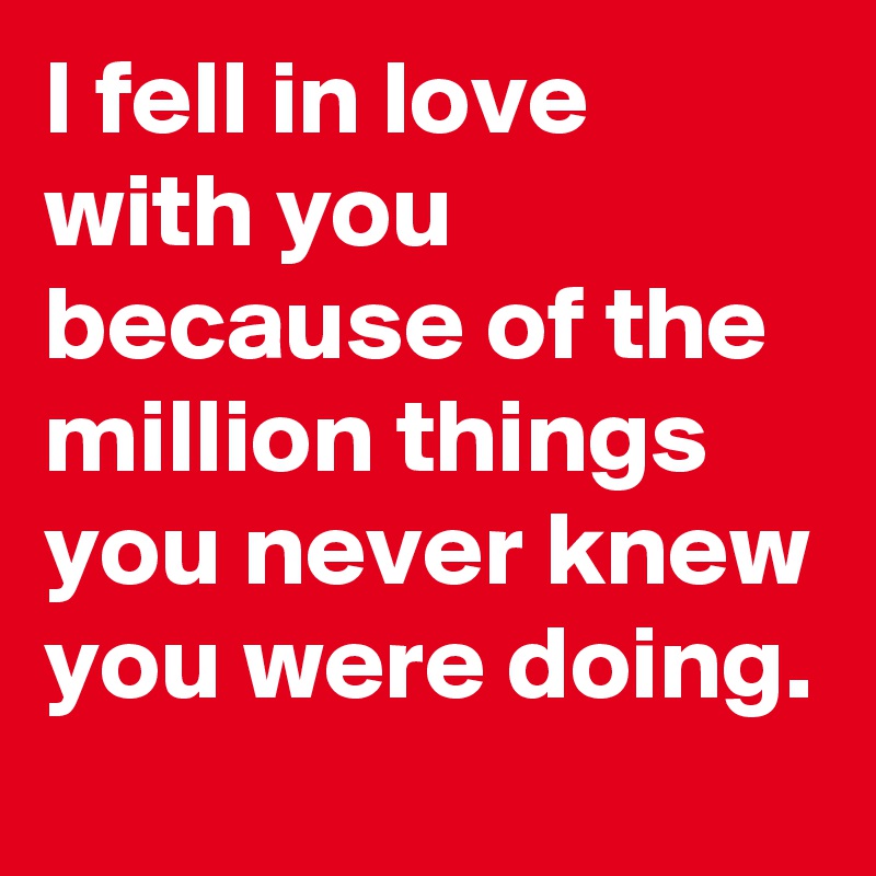 I fell in love with you because of the million things you never knew you were doing.