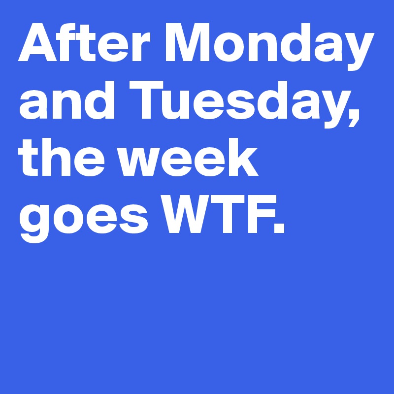 After Monday and Tuesday, the week goes WTF.

