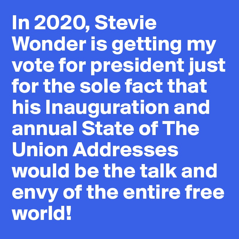 In 2020, Stevie Wonder is getting my vote for president just for the sole fact that his Inauguration and annual State of The Union Addresses would be the talk and envy of the entire free world!