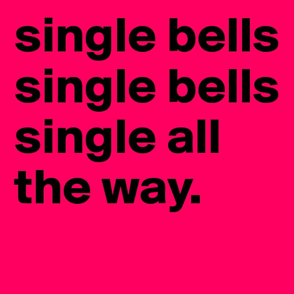 single bells 
single bells single all the way.