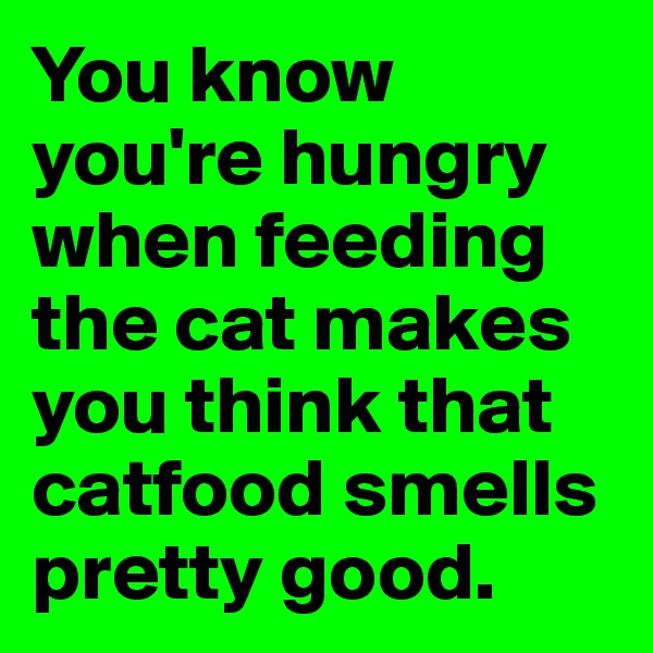 You know you're hungry when feeding the cat makes you think that catfood smells pretty good. 
