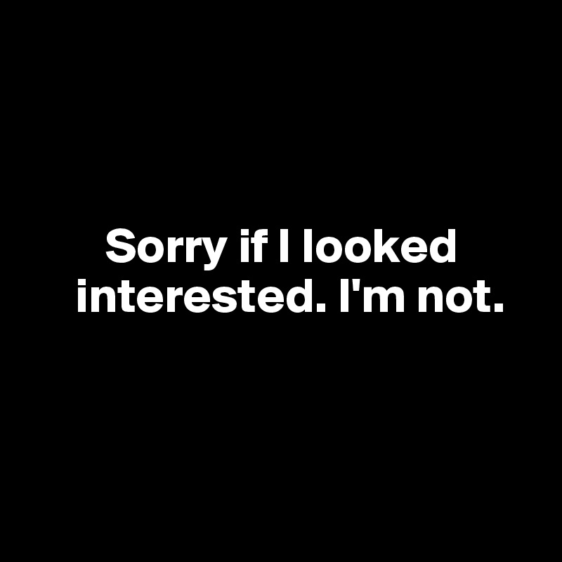 



        Sorry if I looked  
     interested. I'm not. 



