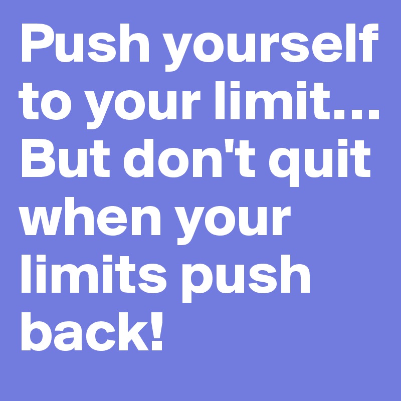 Push yourself to your limit… But don't quit when your limits push back!