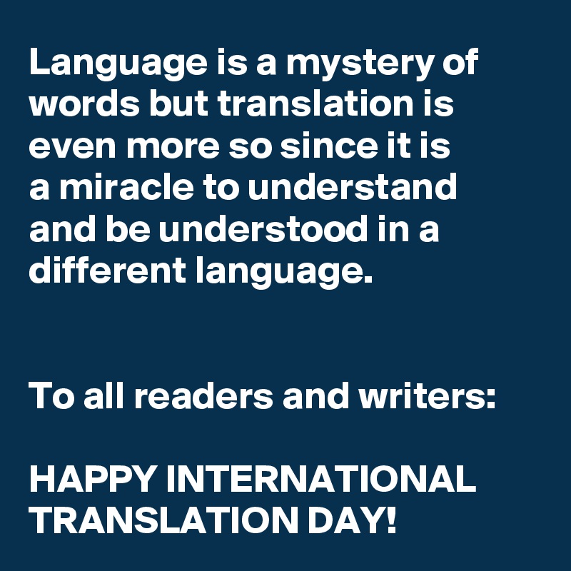 Language is a mystery of words but translation is even more so since it is 
a miracle to understand 
and be understood in a different language.


To all readers and writers:

HAPPY INTERNATIONAL TRANSLATION DAY!
