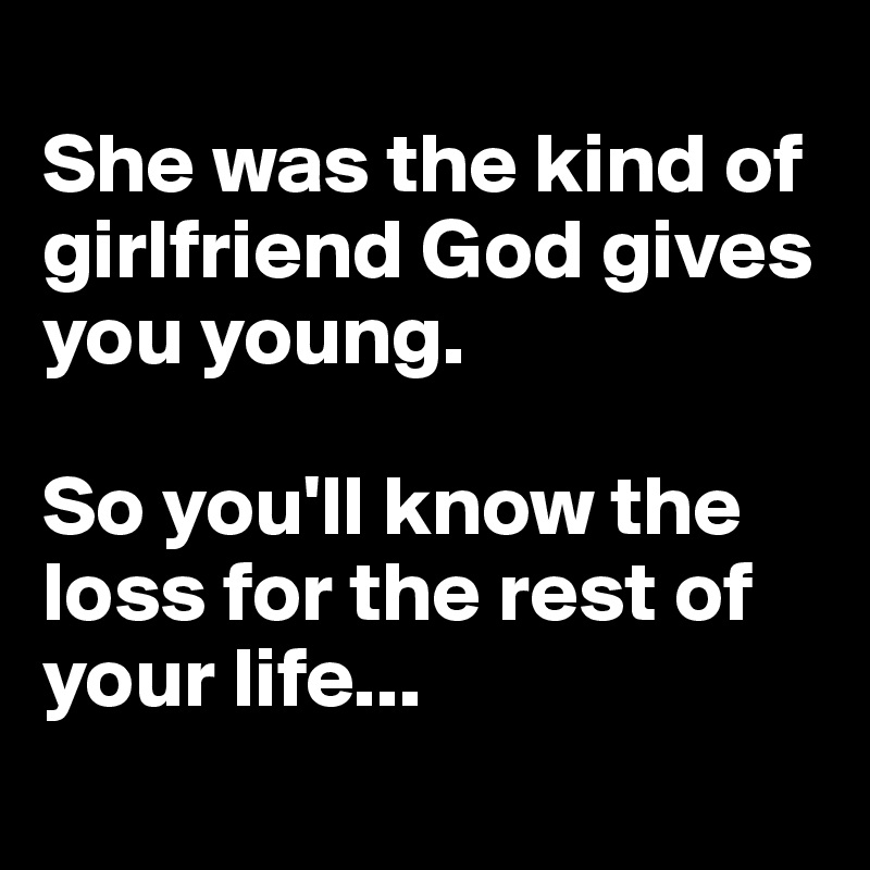 
She was the kind of girlfriend God gives you young. 

So you'll know the loss for the rest of your life...
