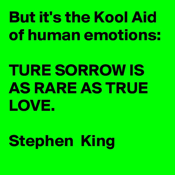 But it's the Kool Aid of human emotions: 

TURE SORROW IS AS RARE AS TRUE LOVE.

Stephen  King