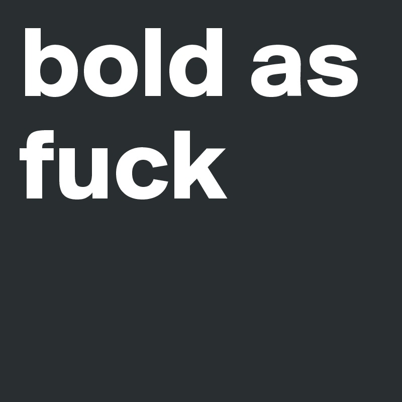 bold as fuck