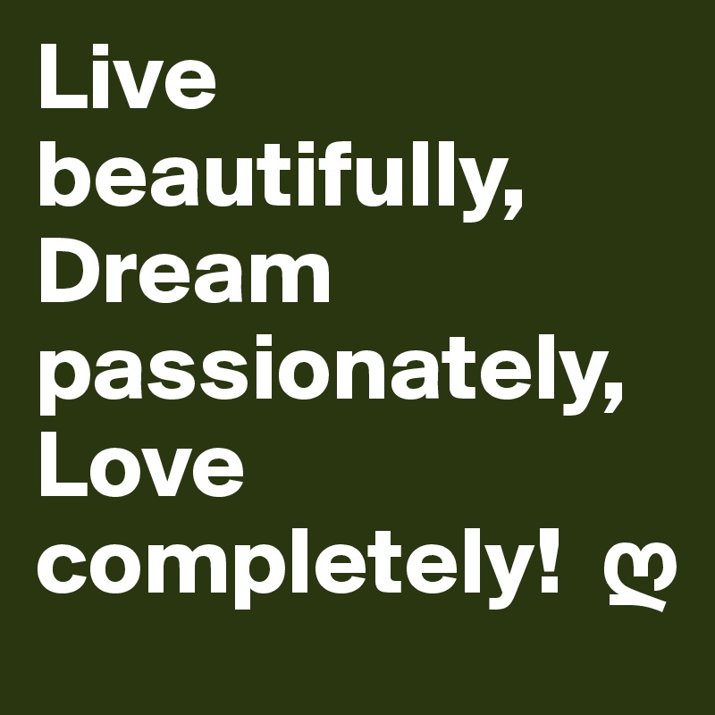 Live beautifully,  Dream passionately,  Love completely!  ?