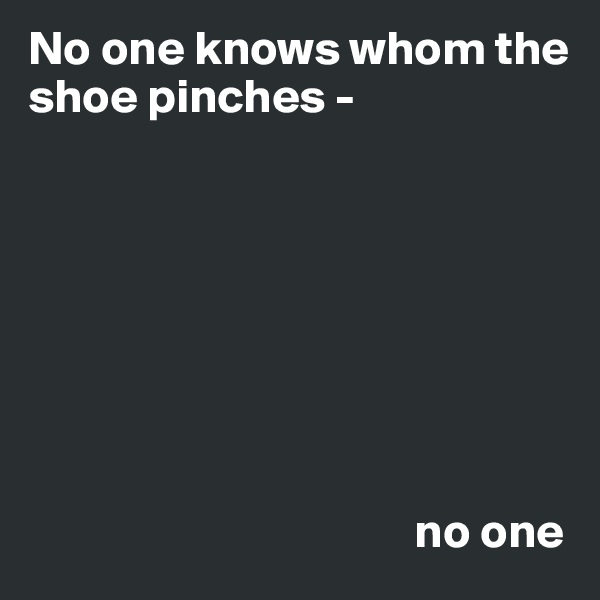 No one knows whom the shoe pinches - 








                                        no one