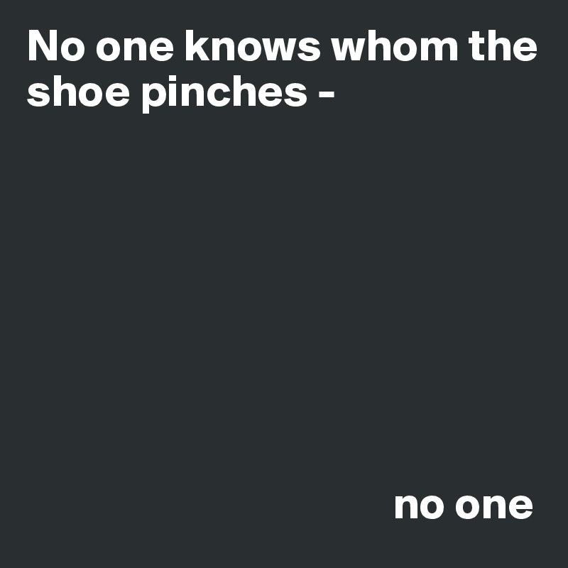 No one knows whom the shoe pinches - 








                                        no one