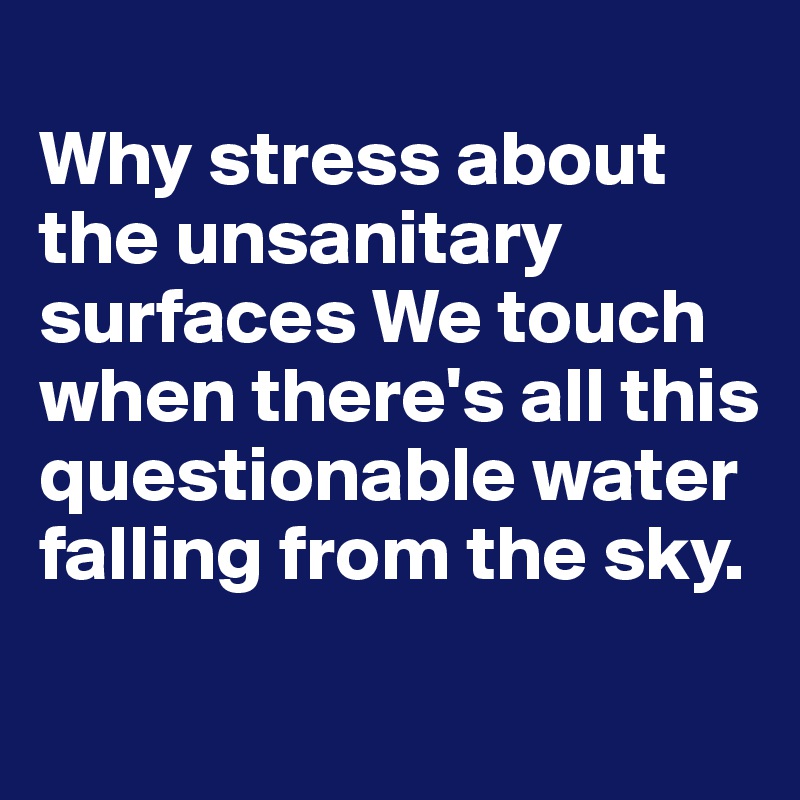 
Why stress about the unsanitary surfaces We touch when there's all this questionable water falling from the sky.
