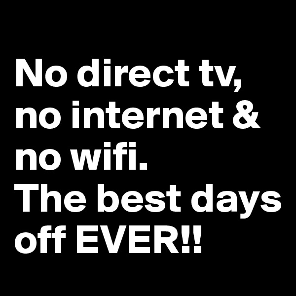 
No direct tv, no internet & no wifi. 
The best days off EVER!! 