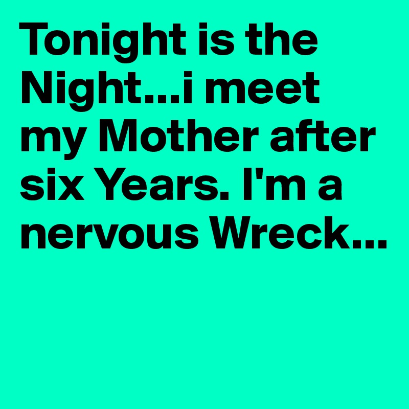 Tonight is the Night...i meet my Mother after six Years. I'm a nervous Wreck...

