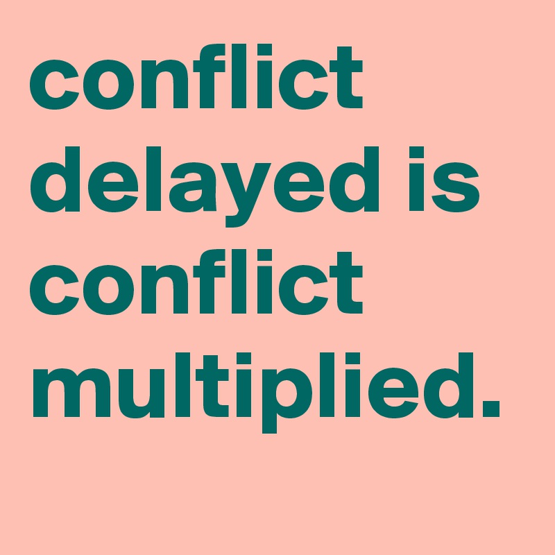 conflict delayed is conflict multiplied.