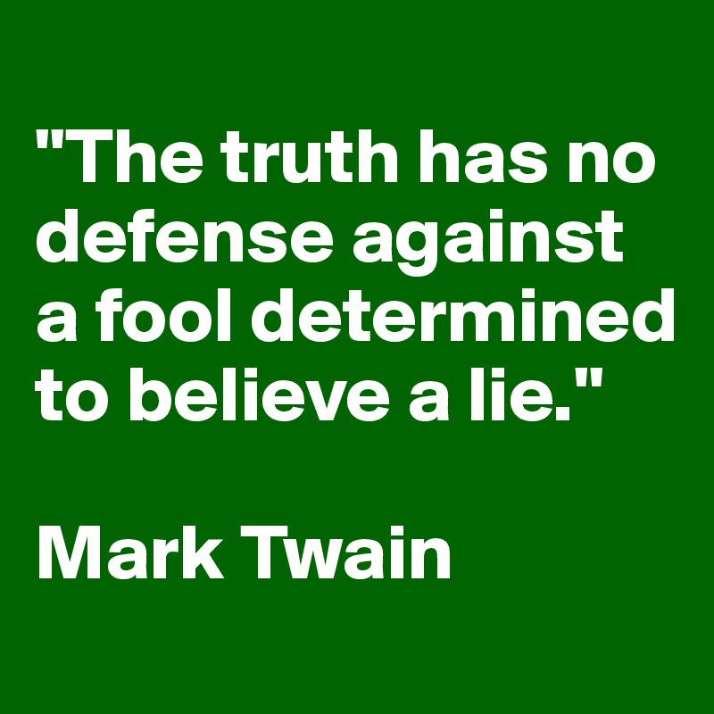 
"The truth has no defense against a fool determined to believe a lie."

Mark Twain
