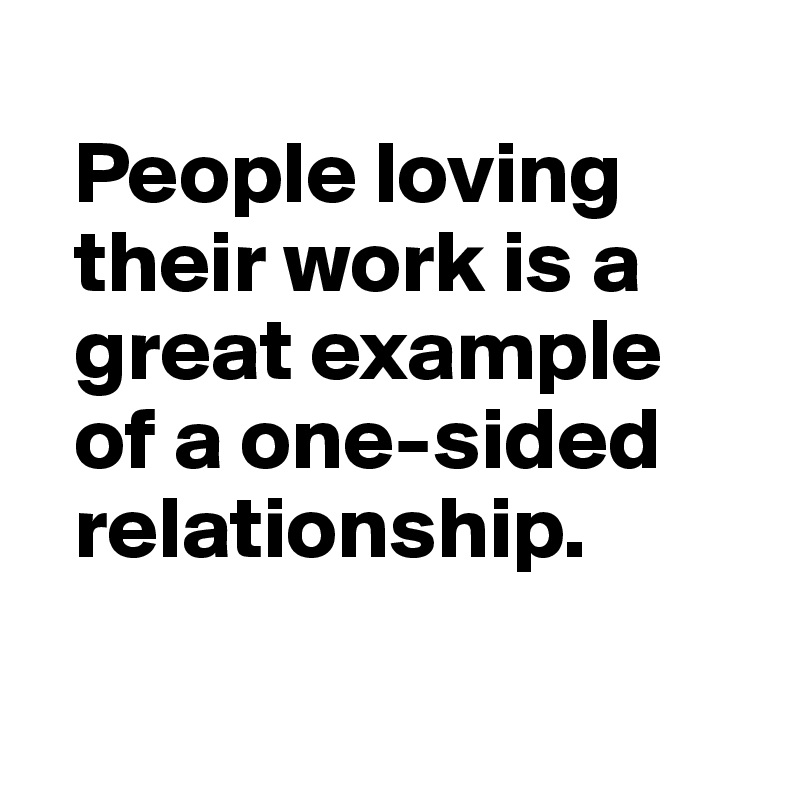 
  People loving 
  their work is a 
  great example 
  of a one-sided 
  relationship.

