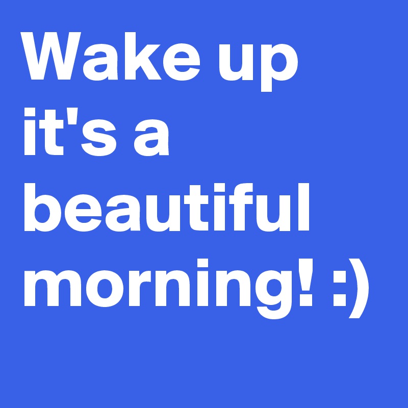 Wake up it's a beautiful morning! :)