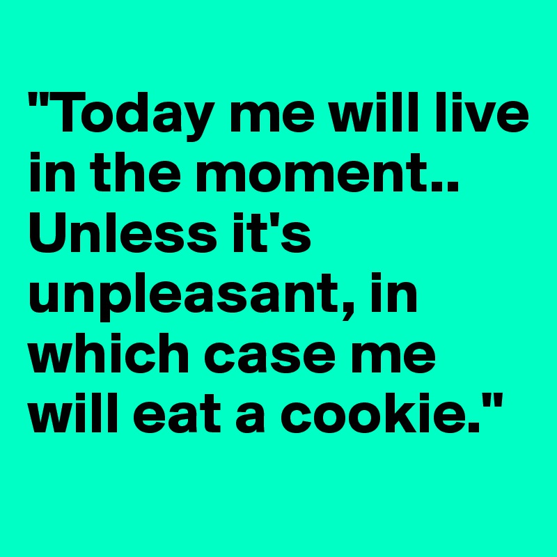 
"Today me will live in the moment..
Unless it's unpleasant, in which case me will eat a cookie."
