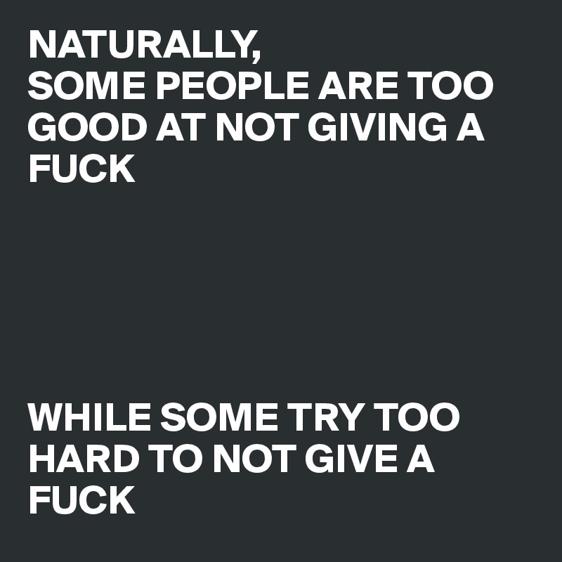 NATURALLY,
SOME PEOPLE ARE TOO GOOD AT NOT GIVING A FUCK





WHILE SOME TRY TOO HARD TO NOT GIVE A FUCK