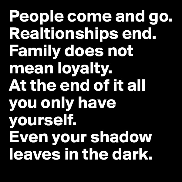 People come and go. 
Realtionships end. Family does not mean loyalty. 
At the end of it all you only have yourself. 
Even your shadow leaves in the dark.