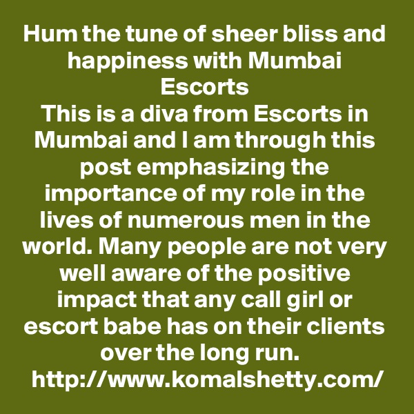 Hum the tune of sheer bliss and happiness with Mumbai Escorts
This is a diva from Escorts in Mumbai and I am through this post emphasizing the importance of my role in the lives of numerous men in the world. Many people are not very well aware of the positive impact that any call girl or escort babe has on their clients over the long run.   http://www.komalshetty.com/