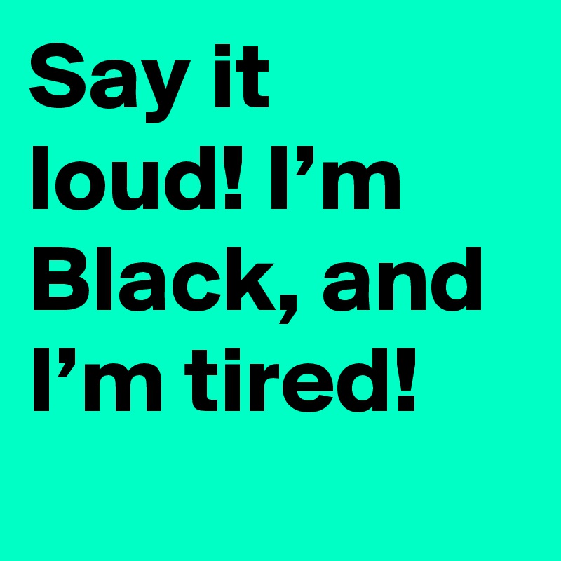 Say it loud! I’m Black, and I’m tired!